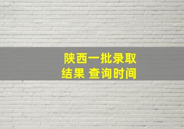 陕西一批录取结果 查询时间